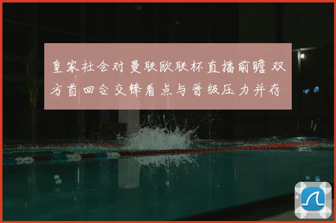 皇家社会对曼联欧联杯直播前瞻 双方首回合交锋看点与晋级压力并存