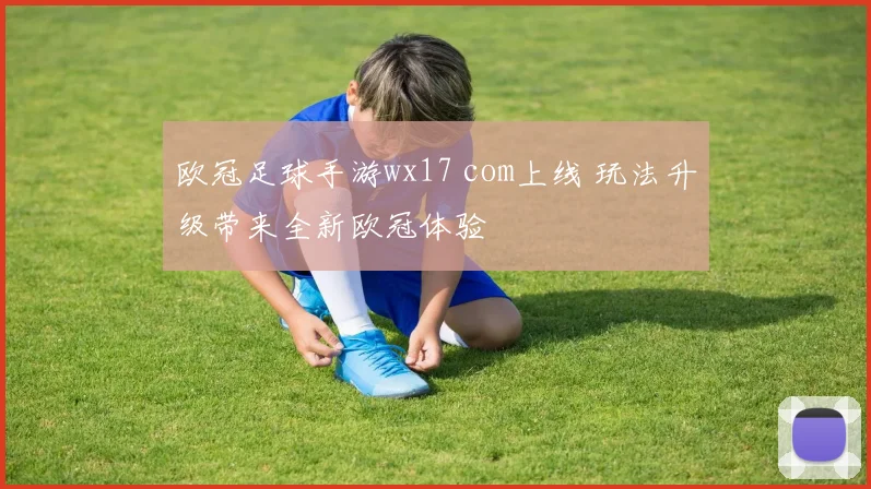 欧冠足球手游wx17 com上线 玩法升级带来全新欧冠体验
