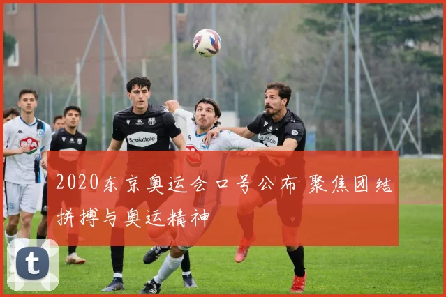 2020东京奥运会口号公布 聚焦团结拼搏与奥运精神