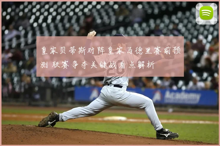 皇家贝蒂斯对阵皇家马德里赛前预测 联赛争夺关键战看点解析