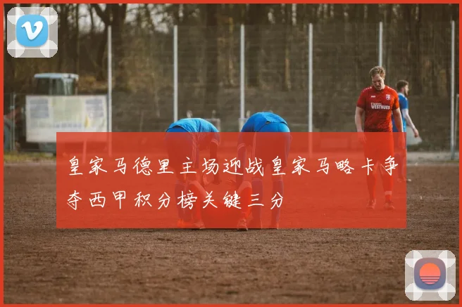 皇家马德里主场迎战皇家马略卡争夺西甲积分榜关键三分