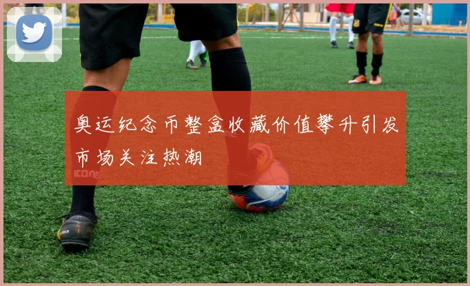 奥运纪念币整盒收藏价值攀升引发市场关注热潮